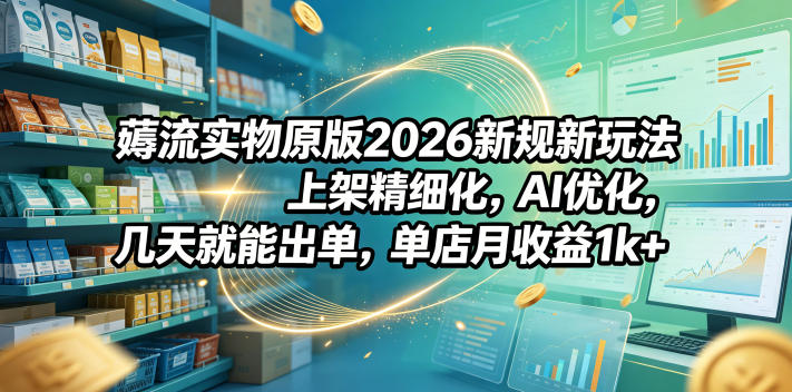 薅流实物原版2026新规新玩法，上架精细化，AI优化，几天就能出单，单店月收益1k+-驿想项目网