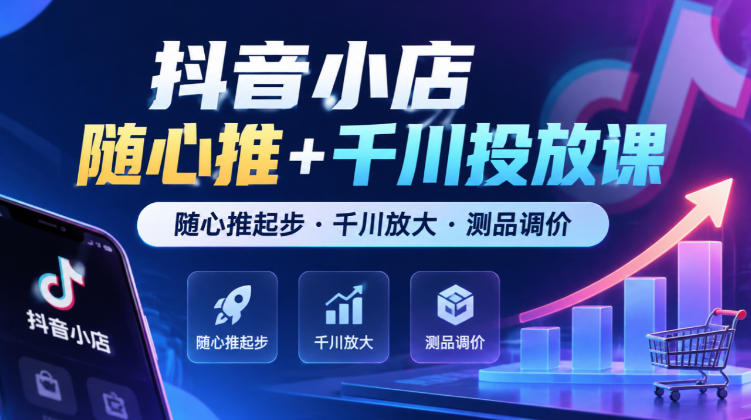 抖音小店随心推+千川投放课，随心推起步·千川放大·测品调价（更新）-驿想项目网