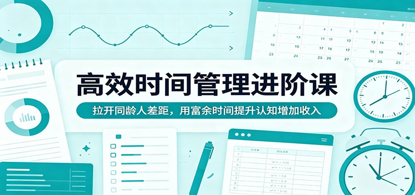高效时间管理进阶课：拉开同龄人差距，用富余时间提升认知增加收入-驿想项目网