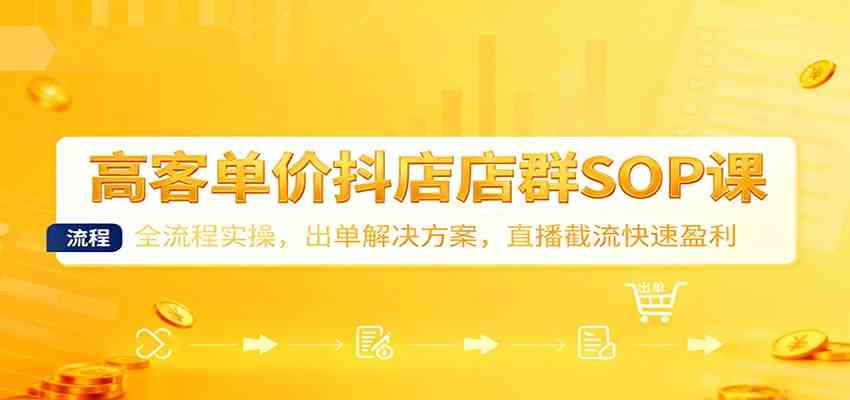高客单价抖店店群SOP课:全流程实操,出单解决方案,直播截流快速盈利-驿想项目网