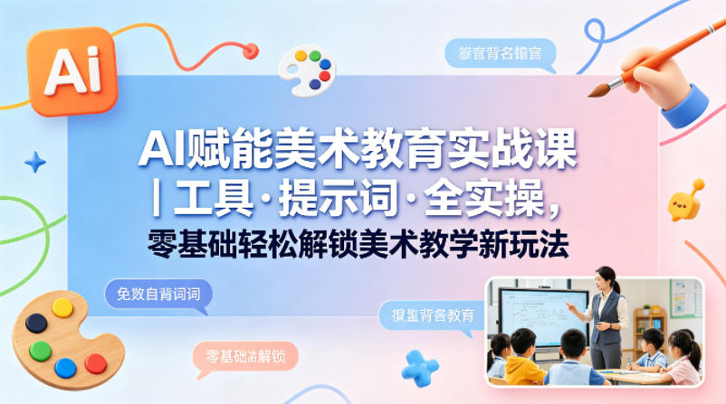 AI赋能美术教育实战课｜工具·提示词·全实操，零基础轻松解锁美术教学新玩法-驿想项目网