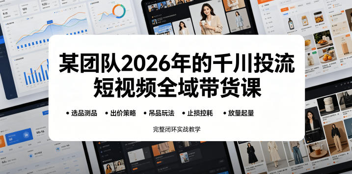 某团队2026年的千川投流短视频全域带货课，从选品测品、吊品玩法、止损控耗到放量起量，完整闭环实战教学-驿想项目网
