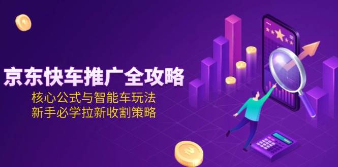 图片[1]-（15099期）京东快车推广全攻略，核心公式与智能车玩法，新手必学拉新收割策略-驿想项目网