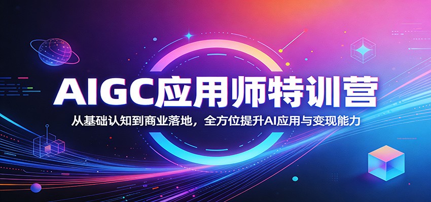 AIGC应用师特训营：从基础认知到商业落地，全方位提升AI应用与变现能力-驿想项目网