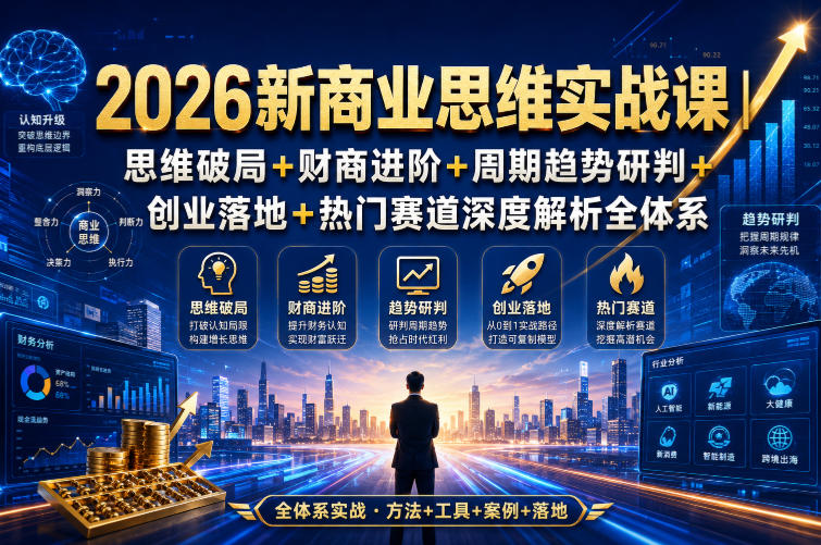 2026新商业思维实战课｜思维破局+财商进阶+周期趋势研判+创业落地+热门赛道深度解析全体系-驿想项目网
