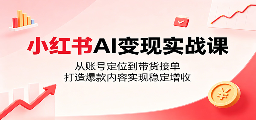 小红书AI变现实战课：从账号定位到带货接单，打造爆款内容实现稳定增收-驿想项目网