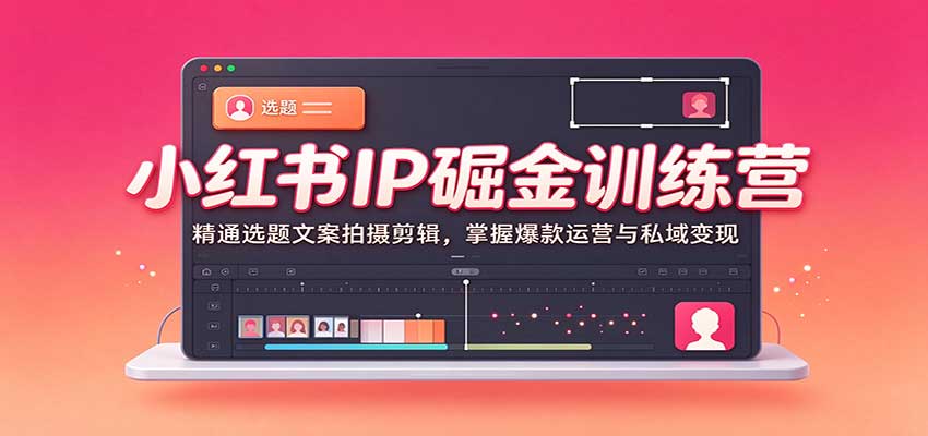 小红书IP掘金训练营：精通选题文案拍摄剪辑，掌握爆款运营与私域变现-驿想项目网