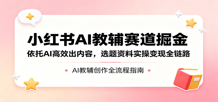 小红书AI教辅赛道掘金：依托AI高效出内容，选题资料实操变现全链路-驿想项目网