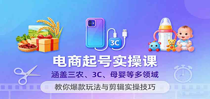 电商起号实操课，涵盖三农、3C、母婴等多领域，教你爆款玩法与剪辑实操技巧-驿想项目网