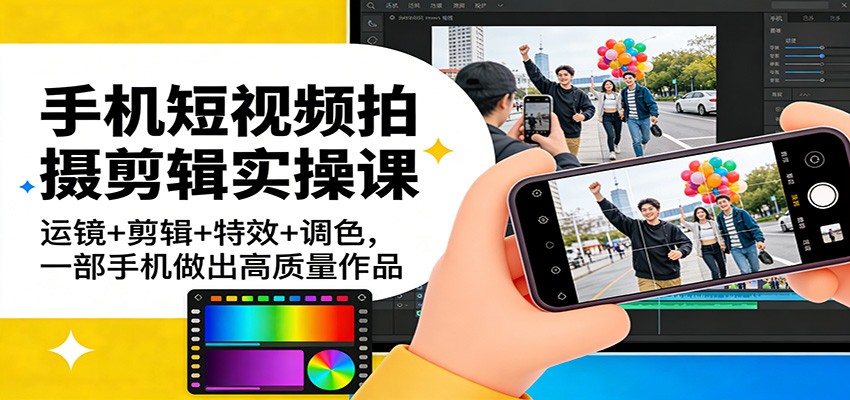 手机短视频拍摄剪辑实操课：运镜+剪辑+特效+调色，一部手机做出高质量作品-驿想项目网