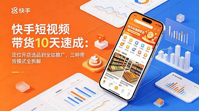 （18706期）快手短视频带货10天速成：定位开店选品到全站推广，三种带货模式全拆解-驿想项目网