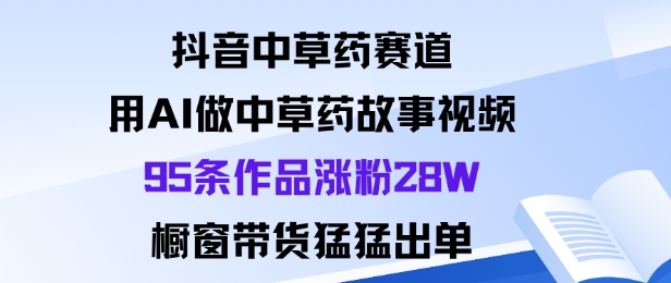 抖音中草药赛道，用Al做中草药故事视频95条作品涨粉28W，橱窗带货猛出单-驿想项目网