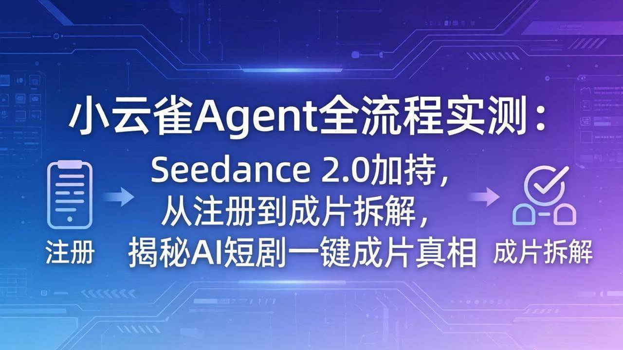 （18167期）小云雀Agent全流程实测：Seedance 2.0加持，从注册到成片拆解，揭秘AI短剧一键成片真相-驿想项目网