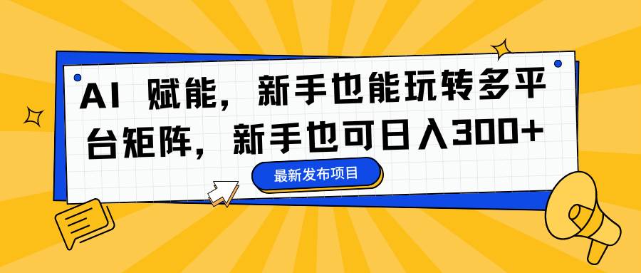 (16743期)AI 赋能,新手也能玩转多平台矩阵,新手也可日入300+-驿想项目网