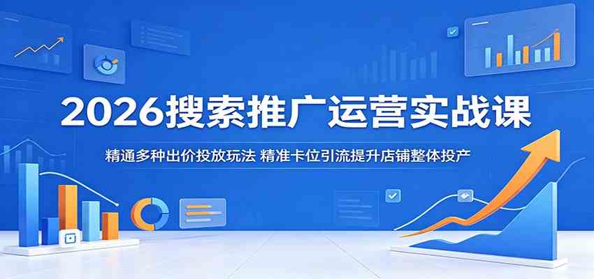 2026搜索推广运营实战课：精通多种出价投放玩法，精准卡位引流提升店铺整体投产-驿想项目网