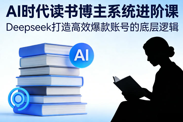 AI时代读书博主系统进阶课，Deepseek打造高效爆款账号的底层逻辑-驿想项目网