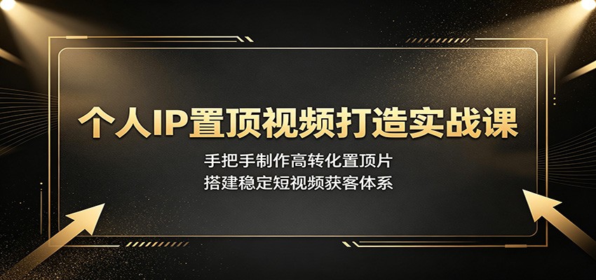 个人IP置顶视频打造实战课：手把手制作高转化置顶片，搭建稳定短视频获客体系-驿想项目网