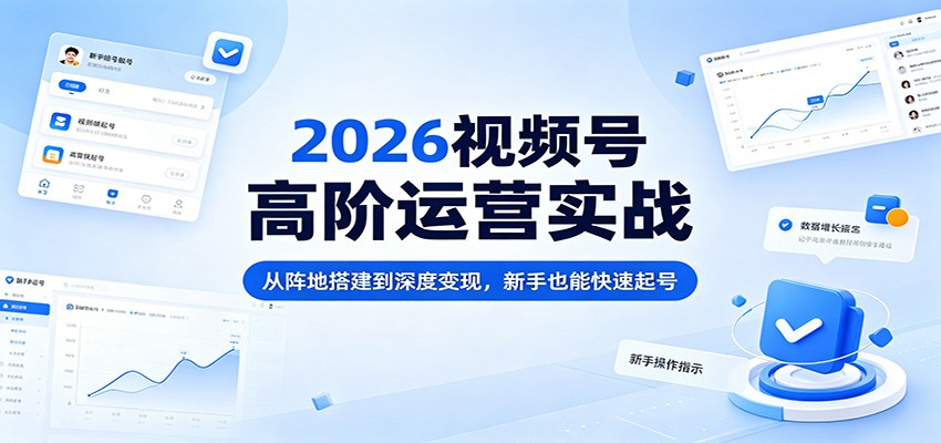 2026视频号高阶运营实战：从阵地搭建到深度变现，新手也能快速起号-驿想项目网