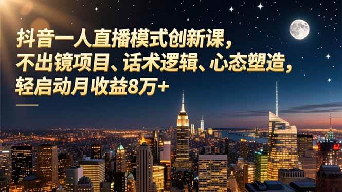 (16750期)抖音一人直播模式创新课,不出镜项目、话术逻辑、心态塑造,轻启动月收益8万+-驿想项目网