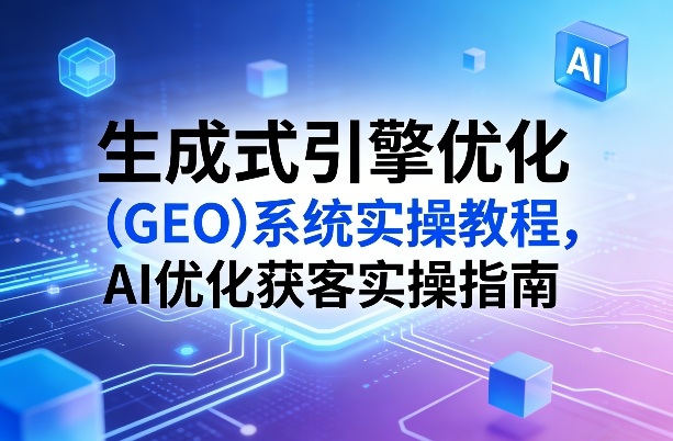 生成式引擎优化（GEO）系统实操教程，AI优化获客实操指南-驿想项目网