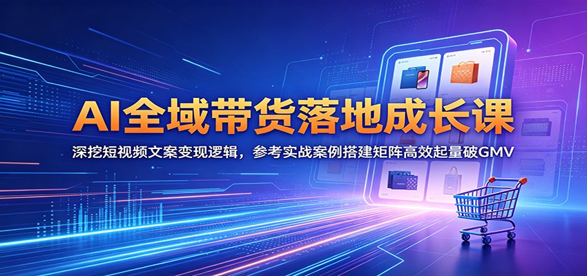 AI全域带货落地成长课：深挖短视频文案变现逻辑，参考实战案例搭建矩阵高效起量破GMV-驿想项目网