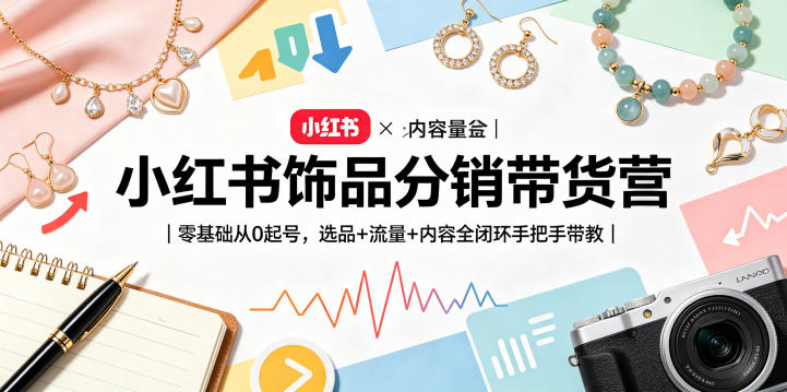 小红书饰品分销带货营｜零基础从0起号，选品+流量+内容全闭环手把手带教（更新0527）-驿想项目网