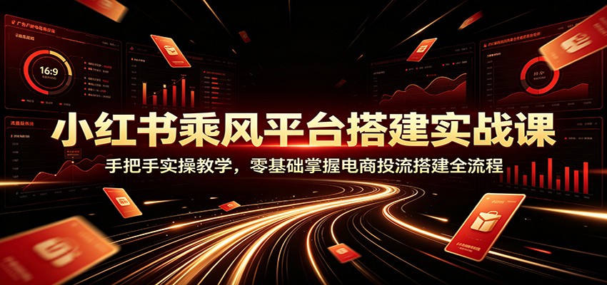 小红书乘风平台搭建实战课：手把手实操教学，零基础掌握电商投流搭建全流程-驿想项目网