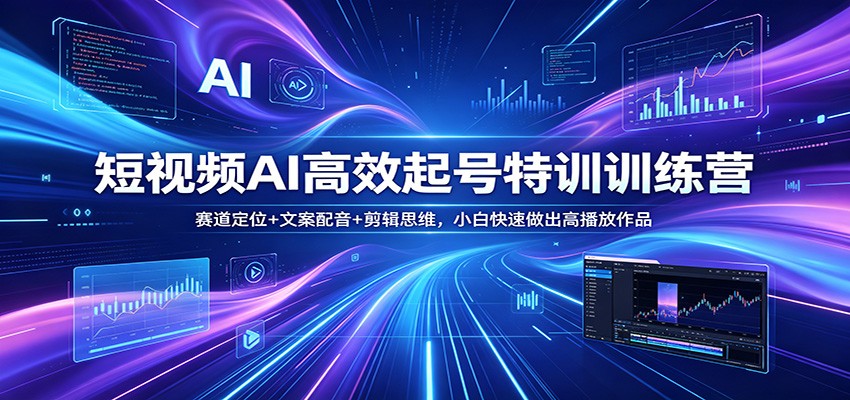 短视频AI高效起号特训训练营：赛道定位+文案配音+剪辑思维，小白快速做出高播放作品-驿想项目网