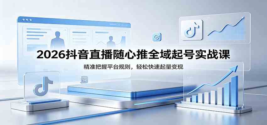 2026抖音直播随心推全域起号实战课，精准把握平台规则，轻松快速起量变现-驿想项目网