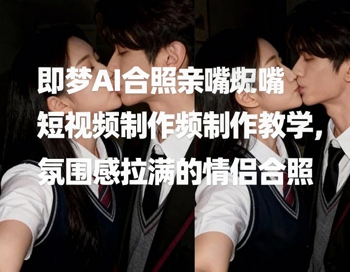 即梦AI合照亲嘴短视频制作教学，氛围感拉满的情侣合照-驿想项目网