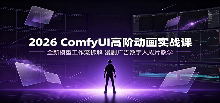 2026 ComfyUI高阶动画实战课：全新模型工作流拆解，漫剧广告数字人成片教学-驿想项目网