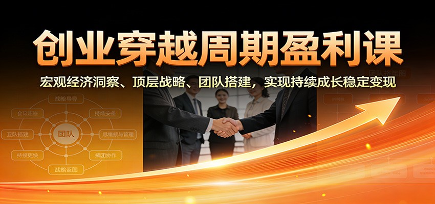 创业穿越周期盈利课：宏观经济洞察、顶层战略、团队搭建，实现持续成长稳定变现-驿想项目网