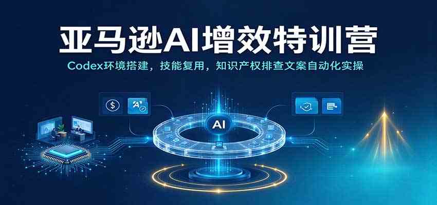 亚马逊AI增效特训营：Codex环境搭建，技能复用，知识产权排查文案自动化实操-驿想项目网