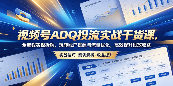 视频号ADQ投流实战干货课，全流程实操拆解，玩转账户搭建与流量优化，高效提升投放收益-驿想项目网