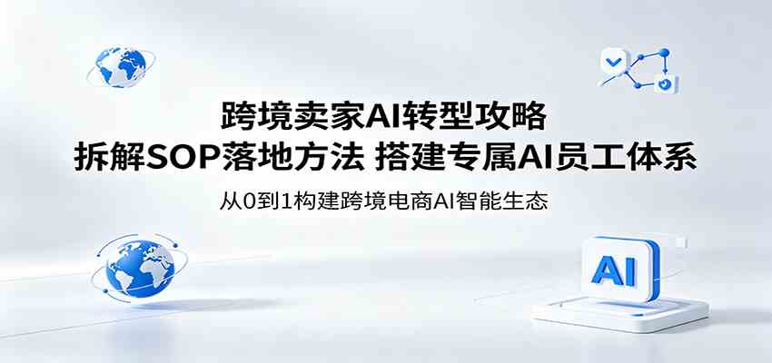跨境卖家AI转型攻略：拆解SOP落地方法，搭建专属AI员工体系-驿想项目网
