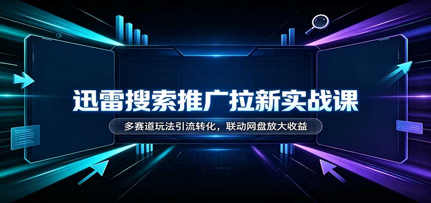 迅雷搜索推广拉新实战课:多赛道玩法引流转化,联动网盘放大收益-驿想项目网