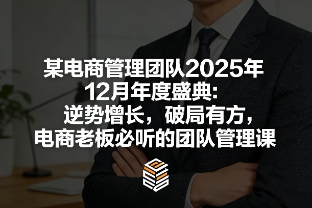 某电商管理团队2025年12月年度盛典：逆势增长，破局有方，电商老板必听的团队管理课-驿想项目网