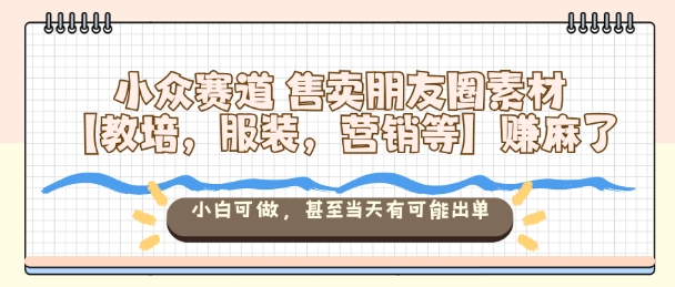 小众赛道售卖朋友圈素材【教培，服装，营销等】賺麻了，小白可做，甚至当天有可能出单-驿想项目网