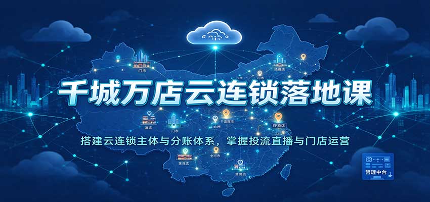 千城万店云连锁落地课：搭建云连锁主体与分账体系，掌握投流直播与门店运营-驿想项目网