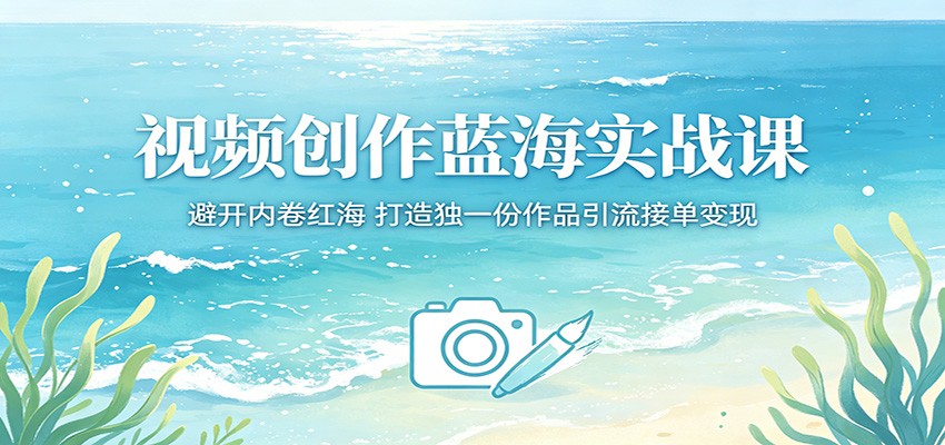 视频创作蓝海实战课：避开内卷红海，打造独一份作品引流接单变现-驿想项目网