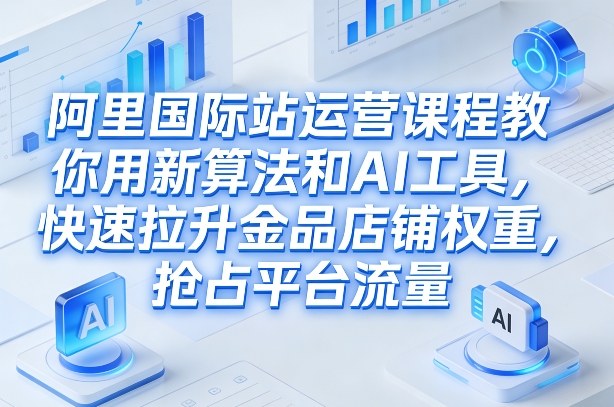 阿里国际站运营课程，教你用新算法和AI工具，快速拉升金品店铺权重，抢占平台流量（更新2026年08月）-驿想项目网