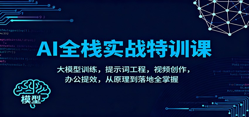 AI全栈实战特训课：大模型训练，提示词工程，视频创作，办公提效，从原理到落地全掌握-驿想项目网