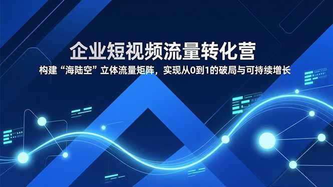 （16959期）企业短视频流量转化营，构建“海陆空”立体流量矩阵，实现从0到1的破局与可持续增长-驿想项目网