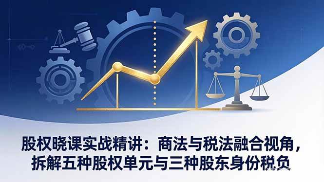 （17706期）股权晓课实战精讲：商法与税法融合视角，拆解五种股权单元与三种股东身份税负-驿想项目网