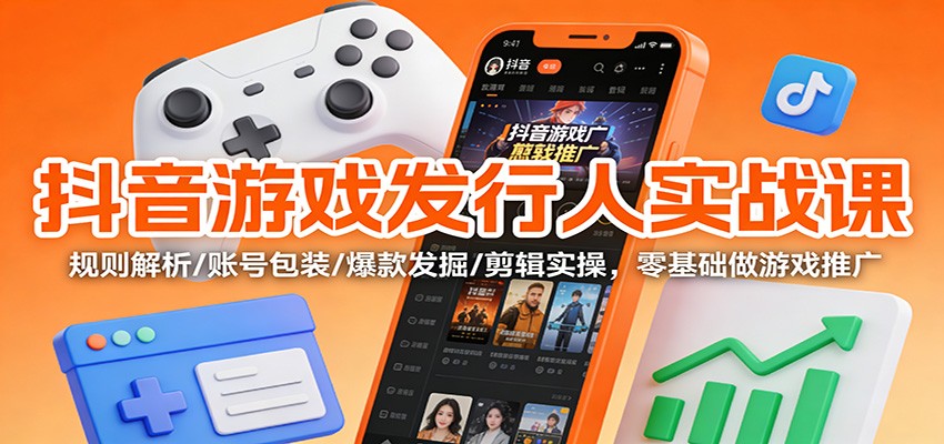 抖音游戏发行人实战课:规则解析/账号包装/爆款发掘 /剪辑实操,零基础做游戏推广-驿想项目网