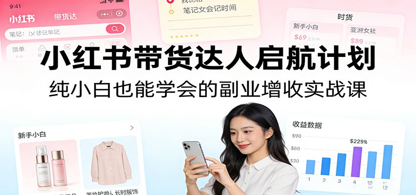 小红书带货达人启航计划:纯小白也能学会的副业增收实战课-驿想项目网