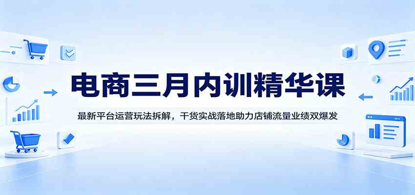 电商三月内训精华课：最新平台运营玩法拆解，干货实战落地助力店铺流量业绩双爆发-驿想项目网