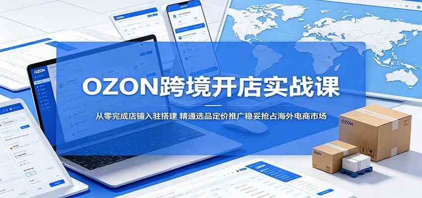 OZON跨境开店实战课：从零完成店铺入驻搭建，精通选品定价推广稳妥抢占海外电商市场-驿想项目网