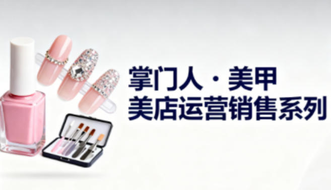 美甲店运营销售系列，助力美甲店老板及从业者提升运营、销售与管理能力-驿想项目网