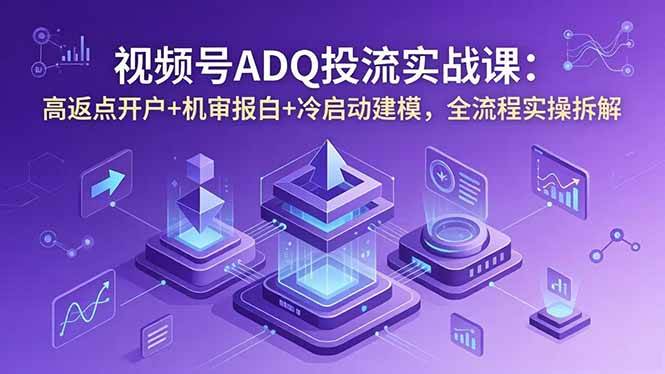 （18623期）视频号ADQ投流实战课：高返点开户+机审报白+冷启动建模，全流程实操拆解-驿想项目网